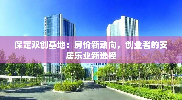 保定双创基地:房价新动向,创业者的安居乐业新选择