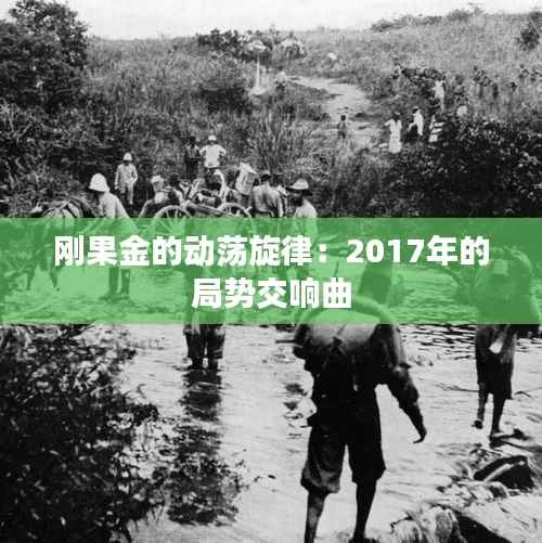刚果金的动荡旋律:2017年的局势交响曲