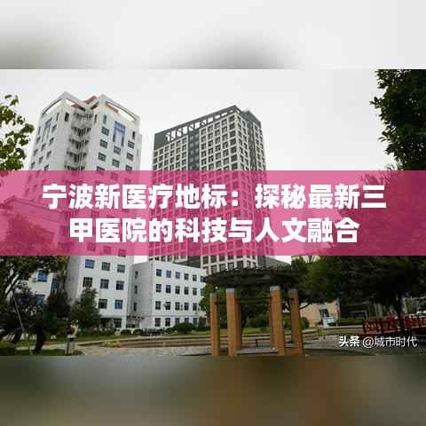 宁波新医疗地标:探秘最新三甲医院的科技与人文融合