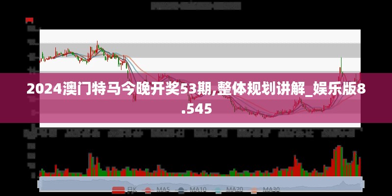 2024澳门特马今晚开奖53期,整体规划讲解_娱乐版8.545