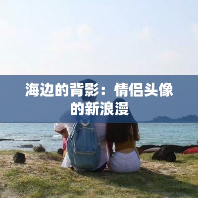 海边的背影:情侣头像的新浪漫