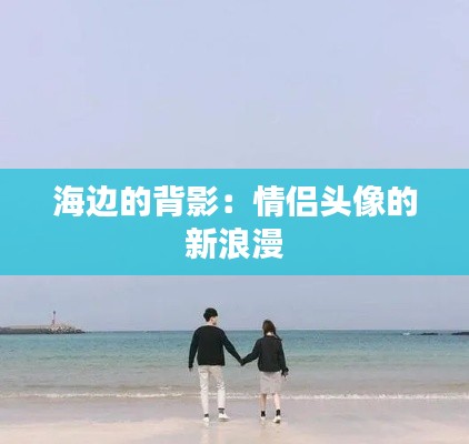 海边的背影:情侣头像的新浪漫