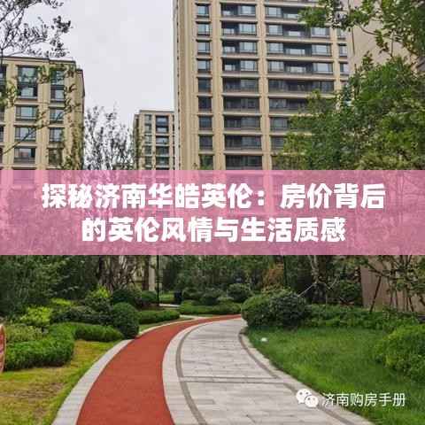 探秘济南华皓英伦：房价背后的英伦风情与生活质感