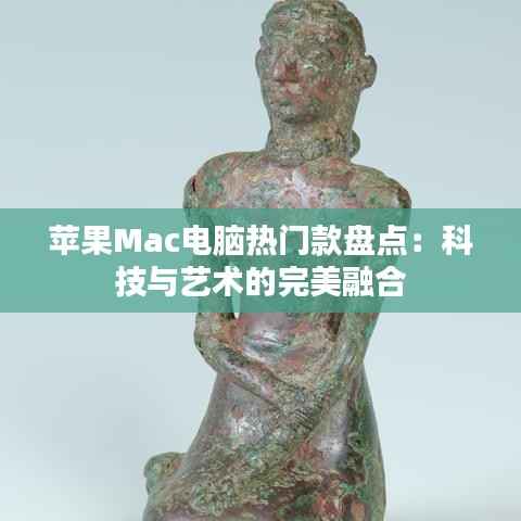 苹果Mac电脑热门款盘点：科技与艺术的完美融合
