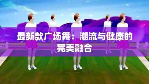 最新款广场舞：潮流与健康的完美融合
