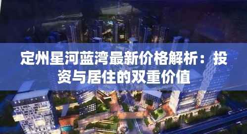 定州星河蓝湾最新价格解析:投资与居住的双重价值