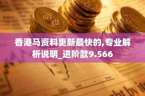 香港马资料更新最快的,专业解析说明_进阶款9.566