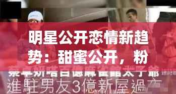 明星公开恋情新趋势:甜蜜公开,粉丝祝福成常态