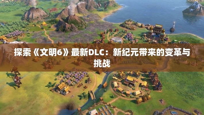 探索《文明6》最新DLC:新纪元带来的变革与挑战