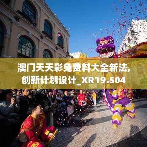 澳门天天彩兔费料大全新法,创新计划设计_XR19.504