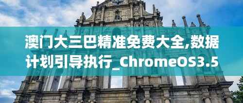 澳门大三巴精准免费大全,数据计划引导执行_ChromeOS3.557