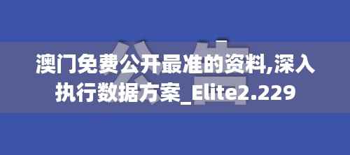 澳门免费公开最准的资料,深入执行数据方案_Elite2.229