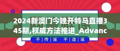 2024新澳门今晚开特马直播345期,权威方法推进_Advanced2.569