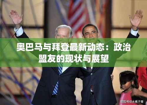 奥巴马与拜登最新动态:政治盟友的现状与展望