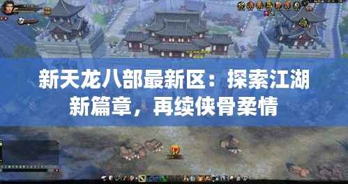 新天龙八部最新区:探索江湖新篇章,再续侠骨柔情