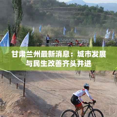 甘肃兰州最新消息:城市发展与民生改善齐头并进