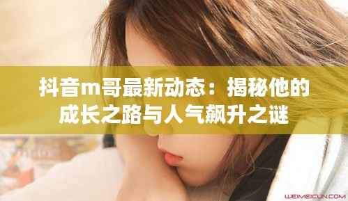 抖音m哥最新动态:揭秘他的成长之路与人气飙升之谜