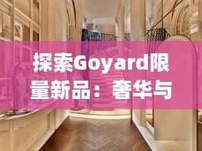 探索Goyard限量新品：奢华与艺术的完美融合