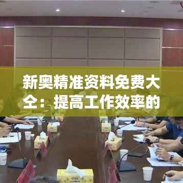新奥精准资料免费大仝：提高工作效率的利器