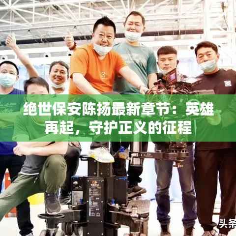 绝世保安陈扬最新章节：英雄再起，守护正义的征程