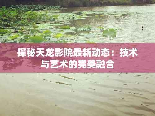 探秘天龙影院最新动态：技术与艺术的完美融合