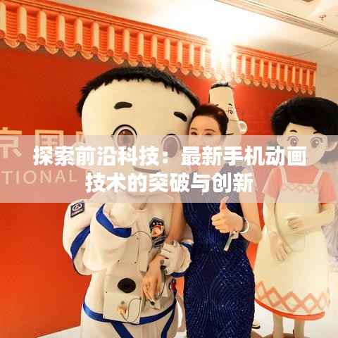 探索前沿科技:最新手机动画技术的突破与创新