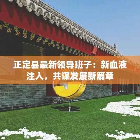 正定县最新领导班子:新血液注入,共谋发展新篇章