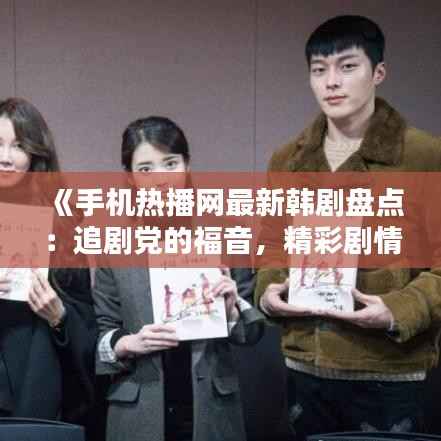 《手机热播网最新韩剧盘点:追剧党的福音,精彩剧情不容错过!》