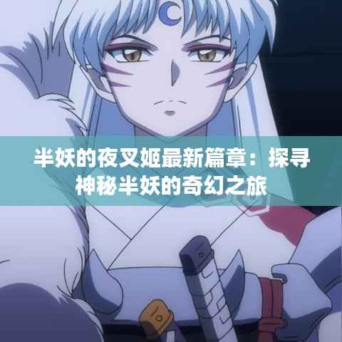 半妖的夜叉姬最新篇章：探寻神秘半妖的奇幻之旅