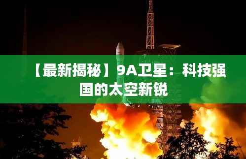 【最新揭秘】9A卫星:科技强国的太空新锐
