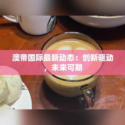澳帝国际最新动态:创新驱动,未来可期
