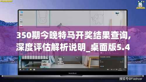 350期今晚特马开奖结果查询,深度评估解析说明_桌面版5.458