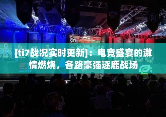 [ti7战况实时更新]：电竞盛宴的激情燃烧，各路豪强逐鹿战场