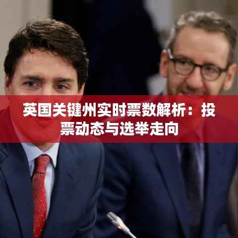 英国关键州实时票数解析:投票动态与选举走向