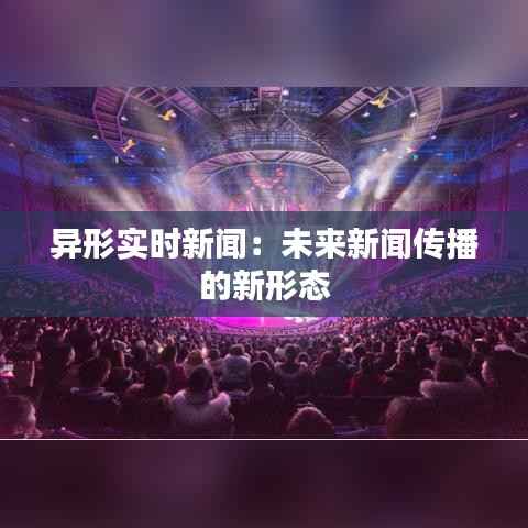 异形实时新闻:未来新闻传播的新形态
