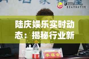 陆庆娱乐实时动态:揭秘行业新趋势与明星动向