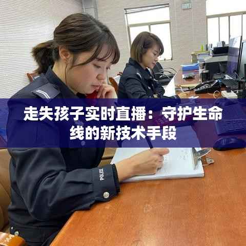 走失孩子实时直播:守护生命线的新技术手段