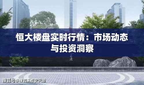 恒大楼盘实时行情：市场动态与投资洞察