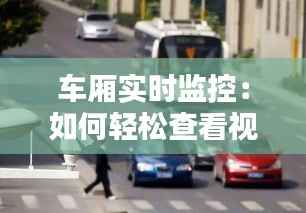车厢实时监控：如何轻松查看视频，保障出行安全