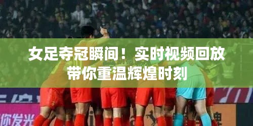 女足夺冠瞬间!实时视频回放带你重温辉煌时刻