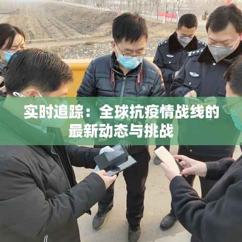 实时追踪:全球抗疫情战线的最新动态与挑战