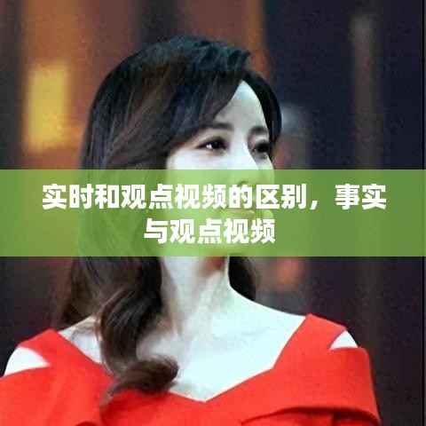 实时和观点视频的区别,事实与观点视频