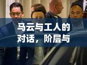 马云与工人的对话,阶层与领域的跨越碰撞