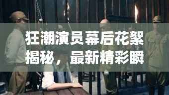 狂潮演员幕后花絮揭秘，最新精彩瞬间一网打尽！