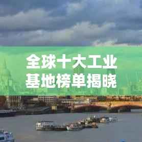 全球十大工业基地榜单揭晓!排名表一网打尽