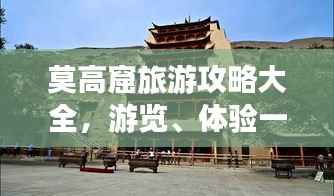 莫高窟旅游攻略大全,游览、体验一网打尽