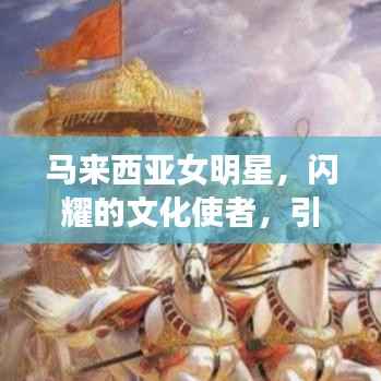 马来西亚女明星,闪耀的文化使者,引领时代风采