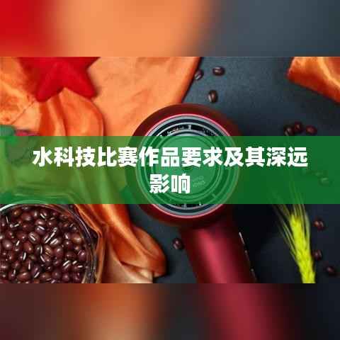 水科技比赛作品要求及其深远影响
