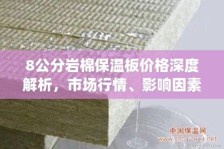 8公分岩棉保温板价格深度解析,市场行情、影响因素及最新动态