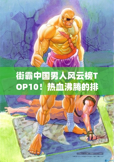 街霸中国男人风云榜TOP10!热血沸腾的排名榜单